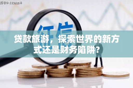屏南贷款旅游，探索世界的新方式还是财务陷阱？